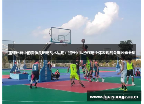 篮球比赛中的竞争战略与战术运用：提升团队协作与个体表现的关键因素分析