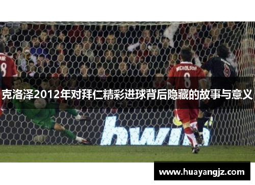 克洛泽2012年对拜仁精彩进球背后隐藏的故事与意义