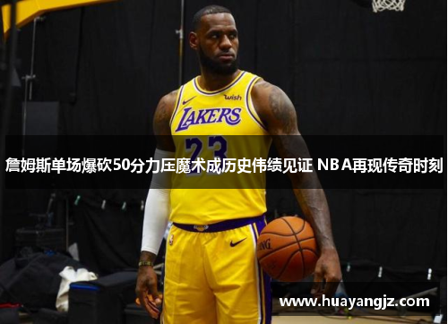 詹姆斯单场爆砍50分力压魔术成历史伟绩见证 NBA再现传奇时刻