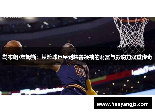 勒布朗·詹姆斯：从篮球巨星到慈善领袖的财富与影响力双重传奇
