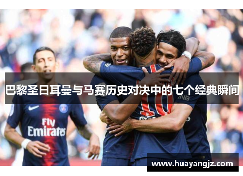 巴黎圣日耳曼与马赛历史对决中的七个经典瞬间