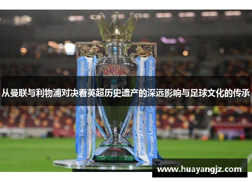 从曼联与利物浦对决看英超历史遗产的深远影响与足球文化的传承