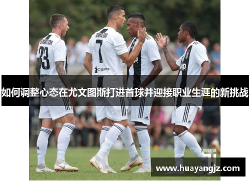 如何调整心态在尤文图斯打进首球并迎接职业生涯的新挑战