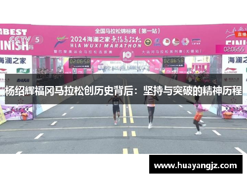 杨绍辉福冈马拉松创历史背后:坚持与突破的精神历程 杨绍辉福冈马拉松创历史背后:坚持与突破的精神历程