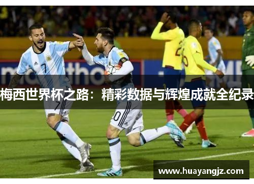 梅西世界杯之路:精彩数据与辉煌成就全纪录 梅西世界杯之路:精彩数据与辉煌成就全纪录