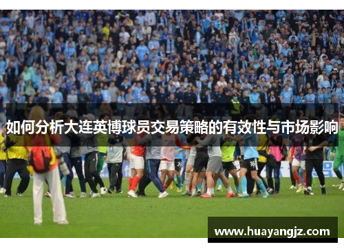 如何分析大连英博球员交易策略的有效性与市场影响