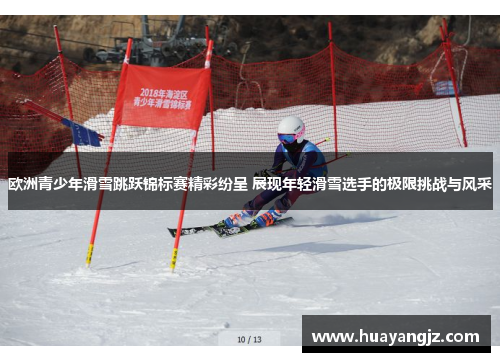 欧洲青少年滑雪跳跃锦标赛精彩纷呈 展现年轻滑雪选手的极限挑战与风采
