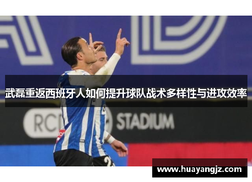 武磊重返西班牙人如何提升球队战术多样性与进攻效率