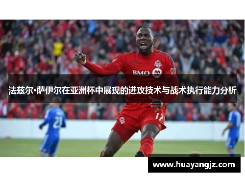 法兹尔·萨伊尔在亚洲杯中展现的进攻技术与战术执行能力分析 法兹尔·萨伊尔在亚洲杯中展现的进攻技术与战术执行能力分析