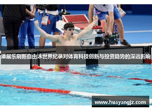 潘展乐刷新自由泳世界纪录对体育科技创新与投资趋势的深远影响 潘展乐刷新自由泳世界纪录对体育科技创新与投资趋势的深远影响