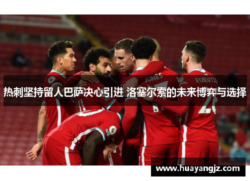 热刺坚持留人巴萨决心引进 洛塞尔索的未来博弈与选择 热刺坚持留人巴萨决心引进 洛塞尔索的未来博弈与选择