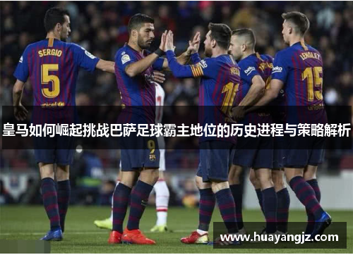皇马如何崛起挑战巴萨足球霸主地位的历史进程与策略解析