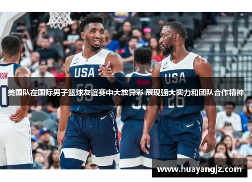 美国队在国际男子篮球友谊赛中大放异彩 展现强大实力和团队合作精神