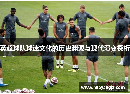 英超球队球迷文化的历史渊源与现代演变探析 英超球队球迷文化的历史渊源与现代演变探析