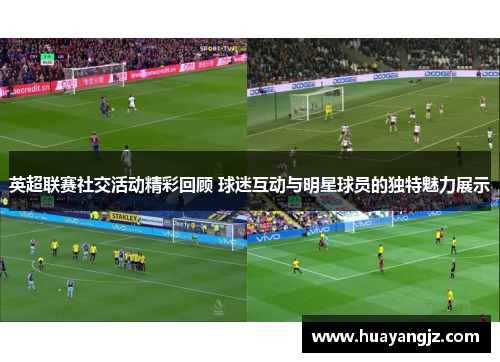 英超联赛社交活动精彩回顾 球迷互动与明星球员的独特魅力展示 英超联赛社交活动精彩回顾 球迷互动与明星球员的独特魅力展示