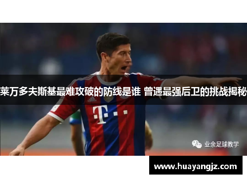 莱万多夫斯基最难攻破的防线是谁 曾遇最强后卫的挑战揭秘 莱万多夫斯基最难攻破的防线是谁 曾遇最强后卫的挑战揭秘