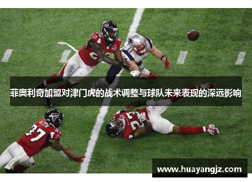菲奥利奇加盟对津门虎的战术调整与球队未来表现的深远影响 菲奥利奇加盟对津门虎的战术调整与球队未来表现的深远影响