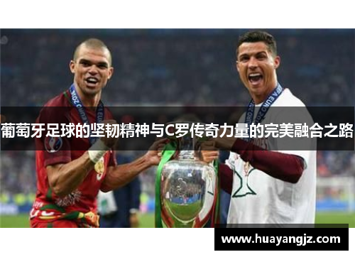 葡萄牙足球的坚韧精神与C罗传奇力量的完美融合之路 葡萄牙足球的坚韧精神与C罗传奇力量的完美融合之路