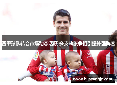 西甲球队转会市场动态活跃 多支劲旅争相引援补强阵容 西甲球队转会市场动态活跃 多支劲旅争相引援补强阵容