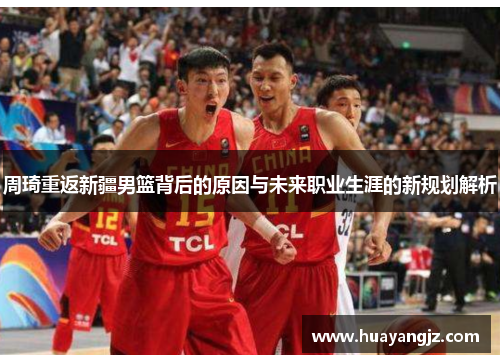 周琦重返新疆男篮背后的原因与未来职业生涯的新规划解析 周琦重返新疆男篮背后的原因与未来职业生涯的新规划解析