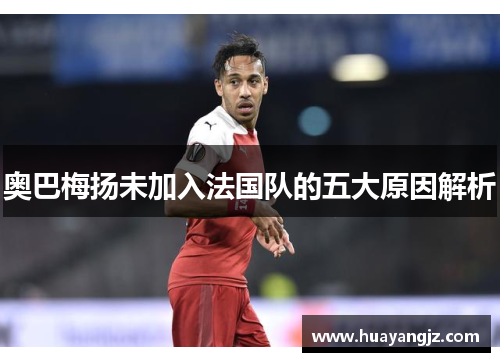 奥巴梅扬未加入法国队的五大原因解析 奥巴梅扬未加入法国队的五大原因解析