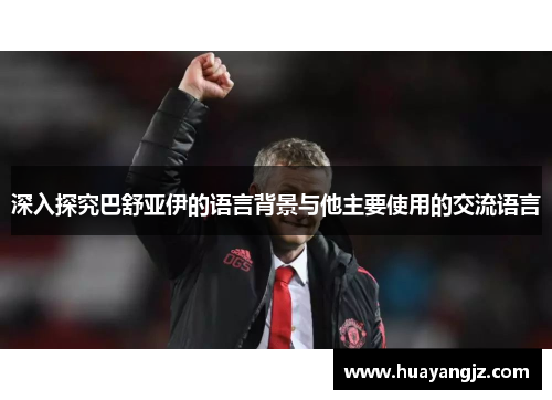 深入探究巴舒亚伊的语言背景与他主要使用的交流语言 深入探究巴舒亚伊的语言背景与他主要使用的交流语言