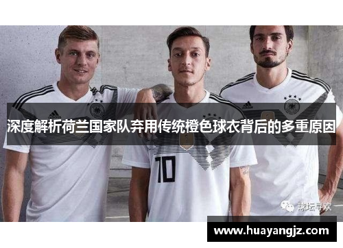 深度解析荷兰国家队弃用传统橙色球衣背后的多重原因